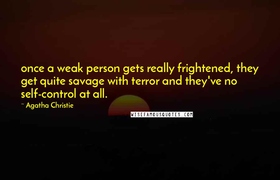 Agatha Christie Quotes: once a weak person gets really frightened, they get quite savage with terror and they've no self-control at all.