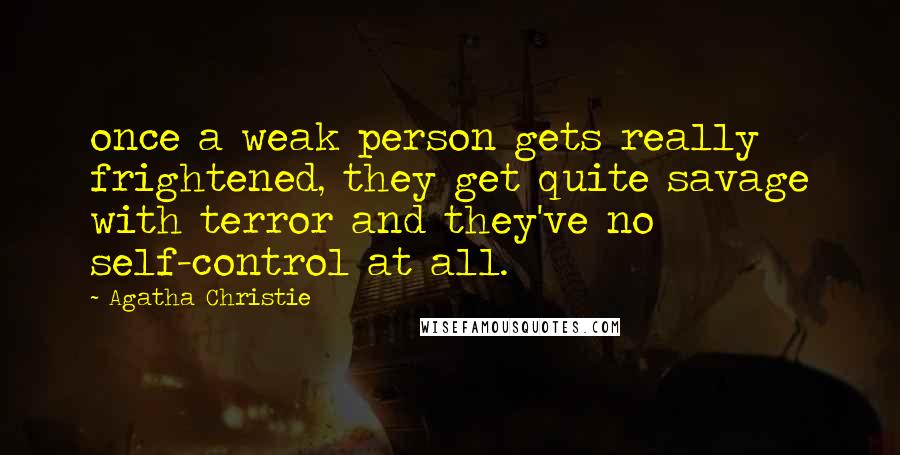 Agatha Christie Quotes: once a weak person gets really frightened, they get quite savage with terror and they've no self-control at all.