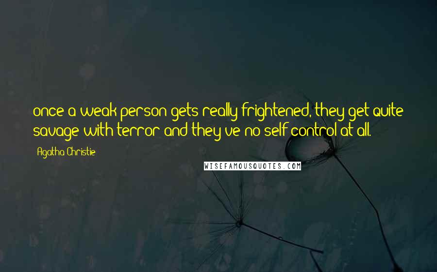 Agatha Christie Quotes: once a weak person gets really frightened, they get quite savage with terror and they've no self-control at all.