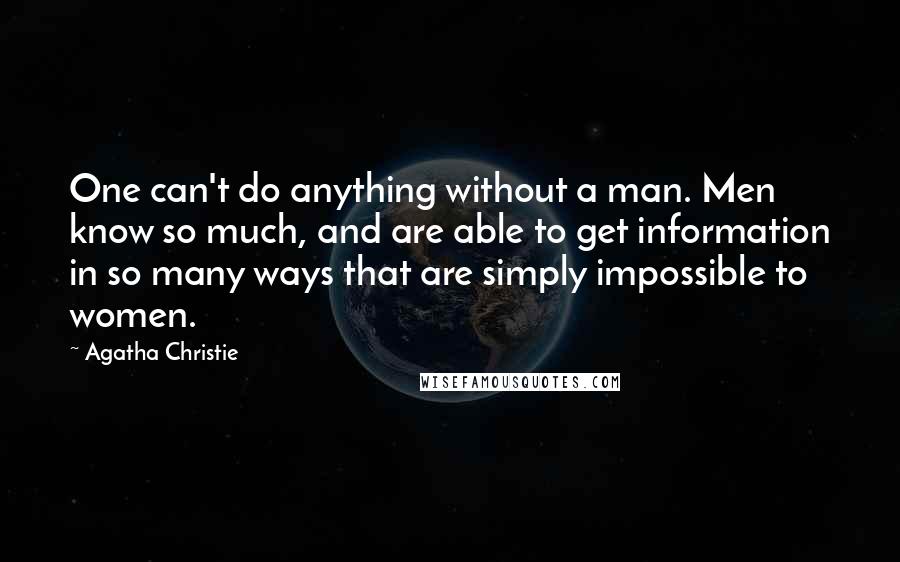 Agatha Christie Quotes: One can't do anything without a man. Men know so much, and are able to get information in so many ways that are simply impossible to women.