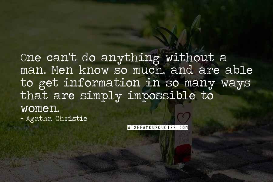 Agatha Christie Quotes: One can't do anything without a man. Men know so much, and are able to get information in so many ways that are simply impossible to women.