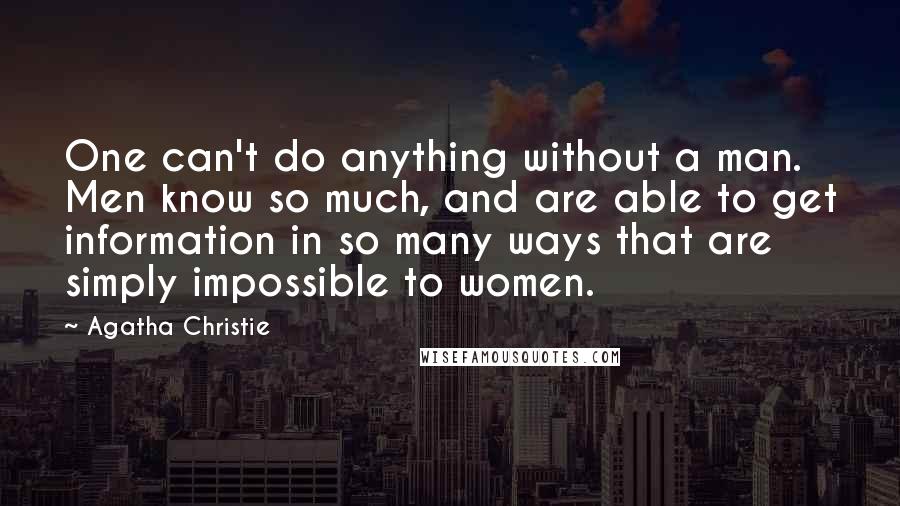 Agatha Christie Quotes: One can't do anything without a man. Men know so much, and are able to get information in so many ways that are simply impossible to women.