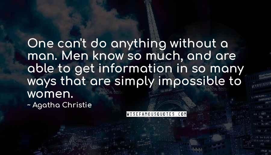 Agatha Christie Quotes: One can't do anything without a man. Men know so much, and are able to get information in so many ways that are simply impossible to women.