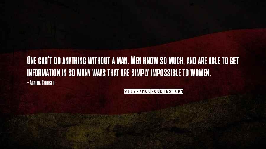 Agatha Christie Quotes: One can't do anything without a man. Men know so much, and are able to get information in so many ways that are simply impossible to women.