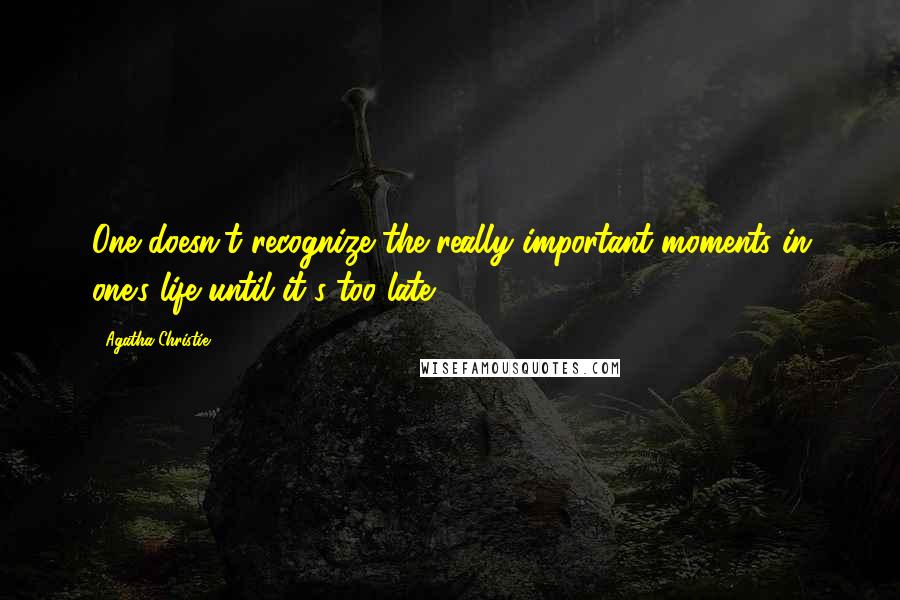 Agatha Christie Quotes: One doesn't recognize the really important moments in one's life until it's too late.