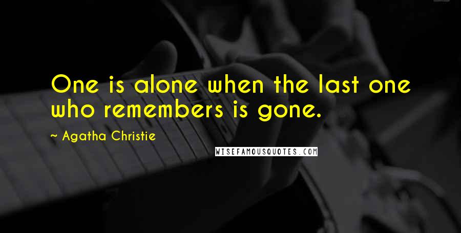 Agatha Christie Quotes: One is alone when the last one who remembers is gone.