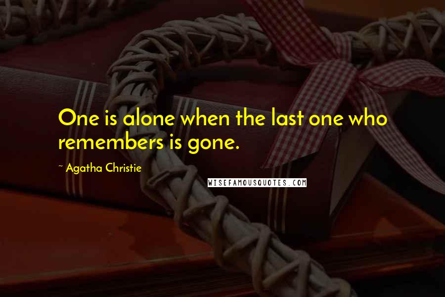 Agatha Christie Quotes: One is alone when the last one who remembers is gone.