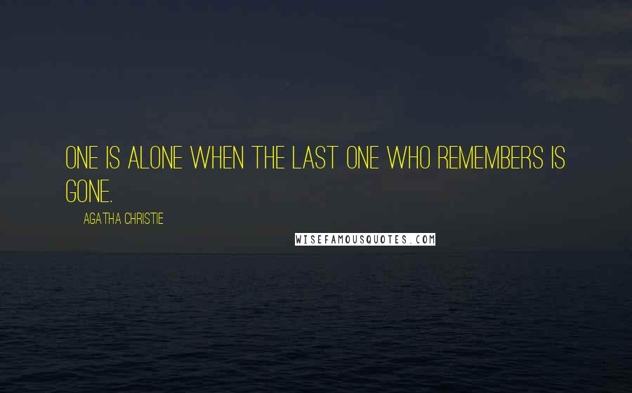 Agatha Christie Quotes: One is alone when the last one who remembers is gone.
