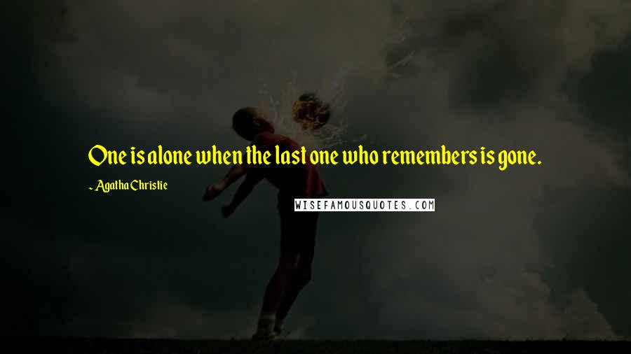 Agatha Christie Quotes: One is alone when the last one who remembers is gone.