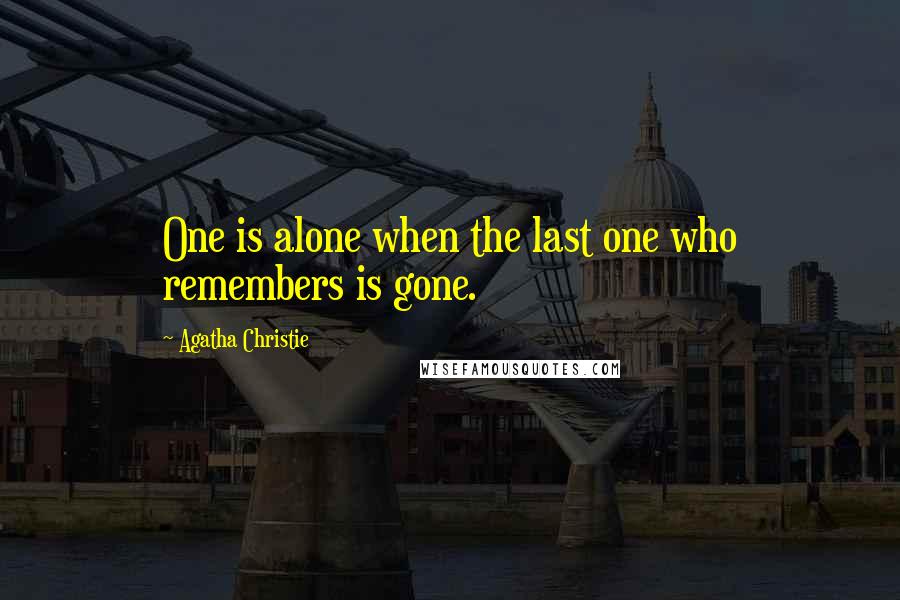 Agatha Christie Quotes: One is alone when the last one who remembers is gone.