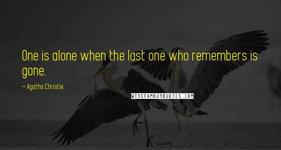 Agatha Christie Quotes: One is alone when the last one who remembers is gone.