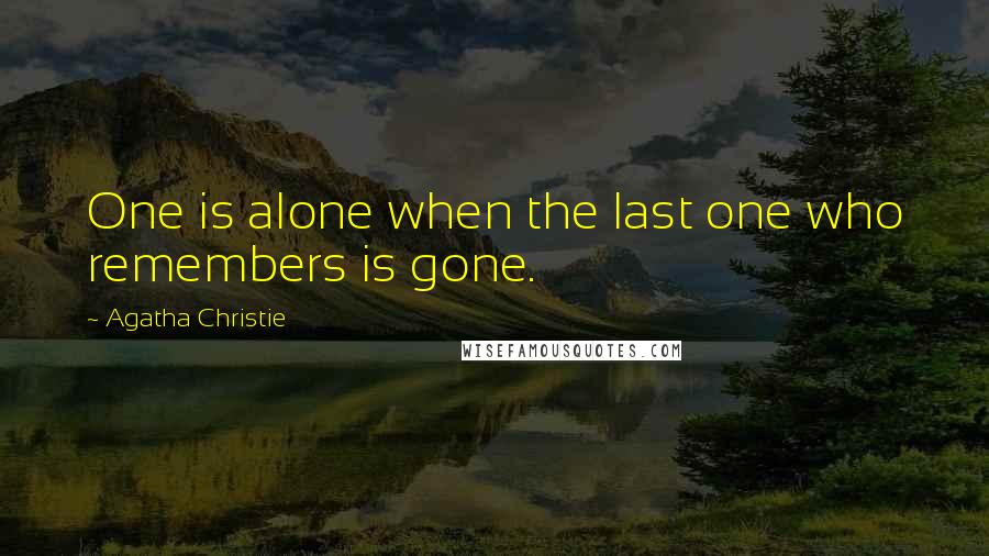 Agatha Christie Quotes: One is alone when the last one who remembers is gone.