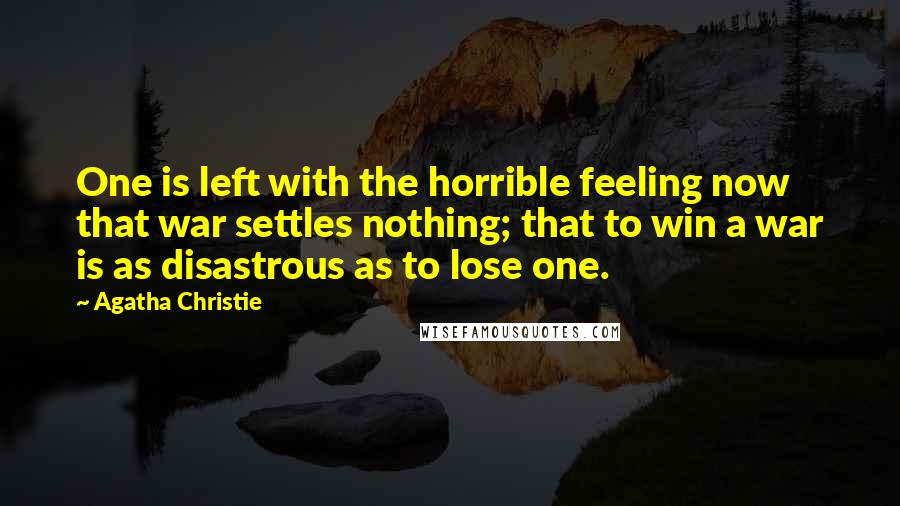 Agatha Christie Quotes: One is left with the horrible feeling now that war settles nothing; that to win a war is as disastrous as to lose one.