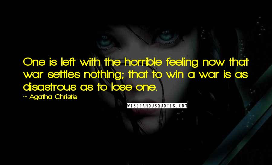 Agatha Christie Quotes: One is left with the horrible feeling now that war settles nothing; that to win a war is as disastrous as to lose one.