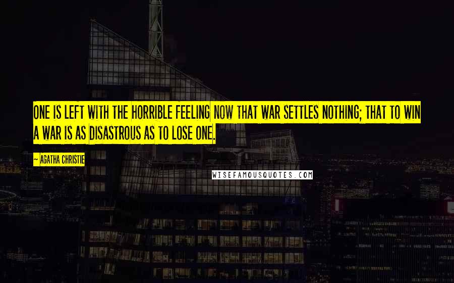 Agatha Christie Quotes: One is left with the horrible feeling now that war settles nothing; that to win a war is as disastrous as to lose one.