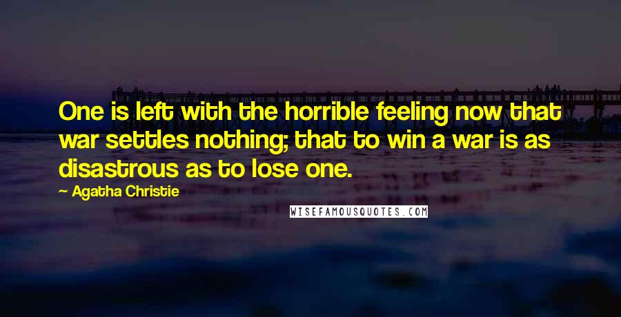 Agatha Christie Quotes: One is left with the horrible feeling now that war settles nothing; that to win a war is as disastrous as to lose one.