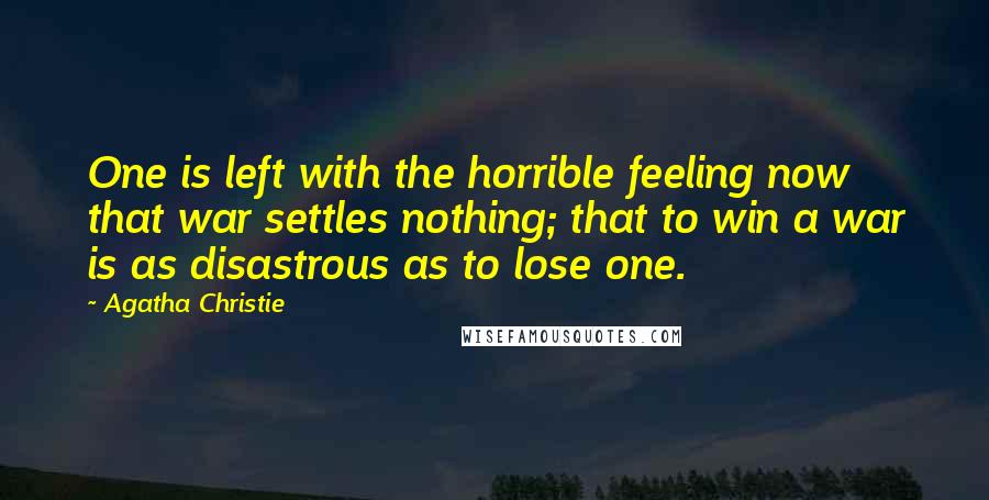 Agatha Christie Quotes: One is left with the horrible feeling now that war settles nothing; that to win a war is as disastrous as to lose one.