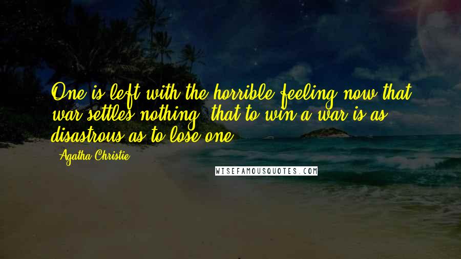 Agatha Christie Quotes: One is left with the horrible feeling now that war settles nothing; that to win a war is as disastrous as to lose one.