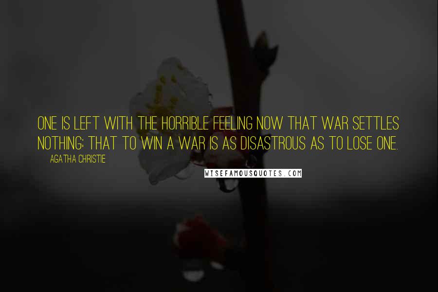 Agatha Christie Quotes: One is left with the horrible feeling now that war settles nothing; that to win a war is as disastrous as to lose one.