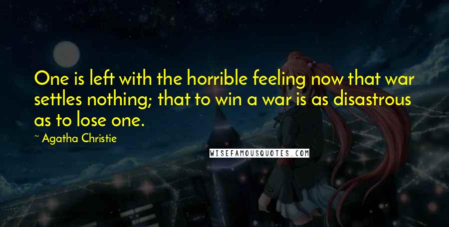 Agatha Christie Quotes: One is left with the horrible feeling now that war settles nothing; that to win a war is as disastrous as to lose one.