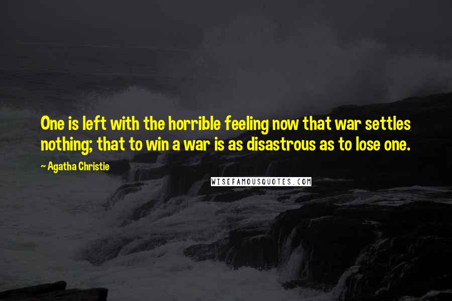 Agatha Christie Quotes: One is left with the horrible feeling now that war settles nothing; that to win a war is as disastrous as to lose one.