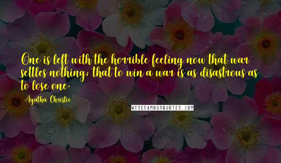 Agatha Christie Quotes: One is left with the horrible feeling now that war settles nothing; that to win a war is as disastrous as to lose one.