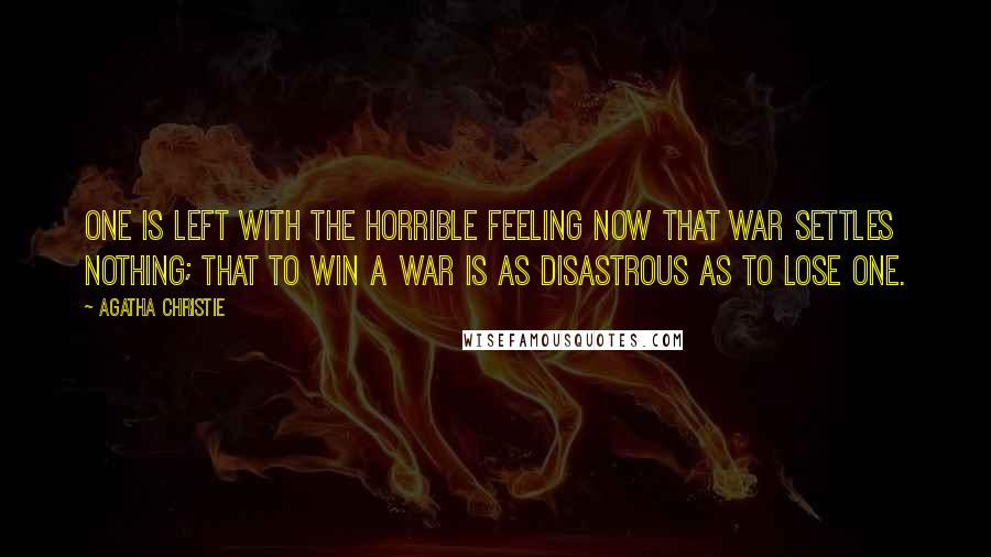 Agatha Christie Quotes: One is left with the horrible feeling now that war settles nothing; that to win a war is as disastrous as to lose one.