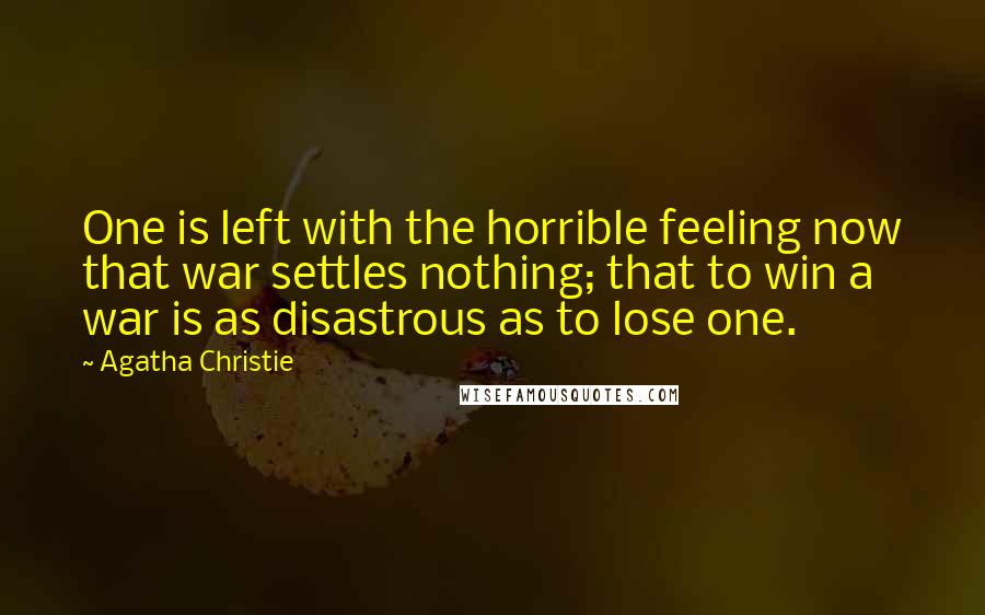 Agatha Christie Quotes: One is left with the horrible feeling now that war settles nothing; that to win a war is as disastrous as to lose one.