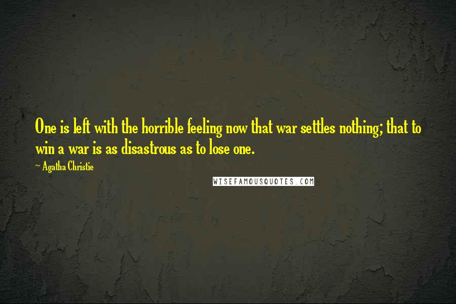 Agatha Christie Quotes: One is left with the horrible feeling now that war settles nothing; that to win a war is as disastrous as to lose one.