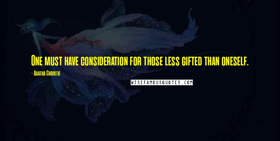 Agatha Christie Quotes: One must have consideration for those less gifted than oneself.