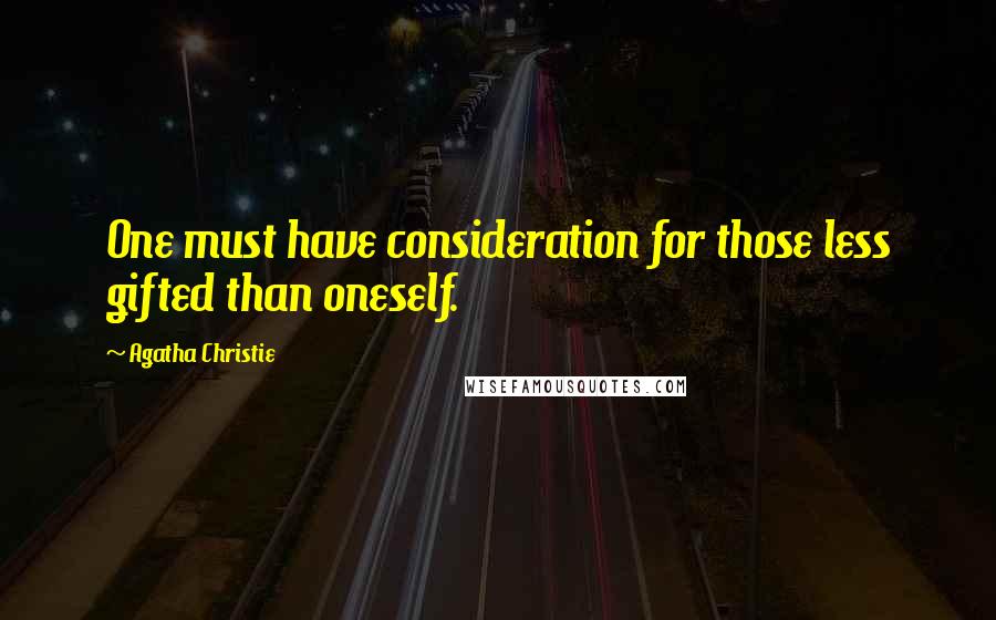 Agatha Christie Quotes: One must have consideration for those less gifted than oneself.