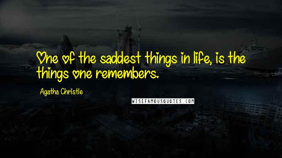 Agatha Christie Quotes: One of the saddest things in life, is the things one remembers.