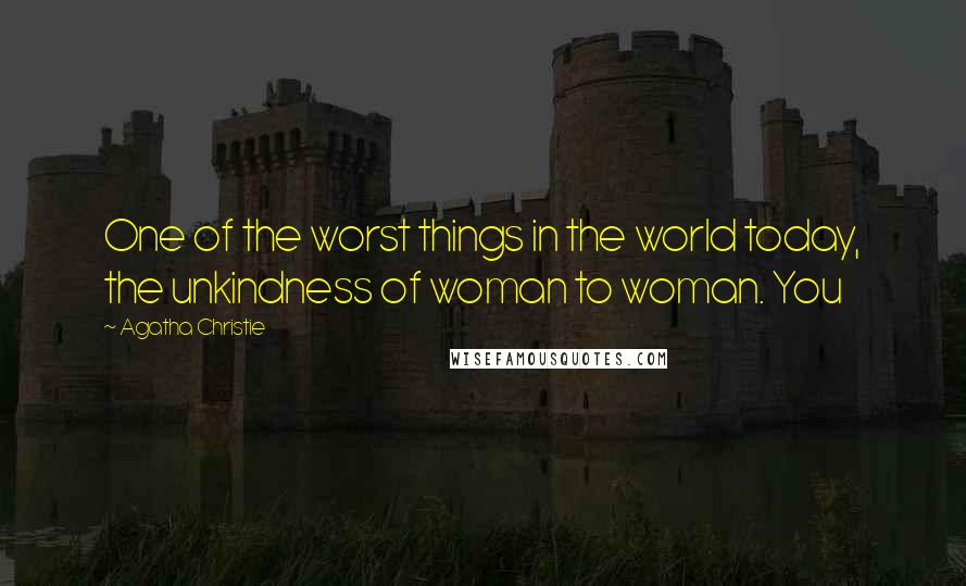 Agatha Christie Quotes: One of the worst things in the world today, the unkindness of woman to woman. You