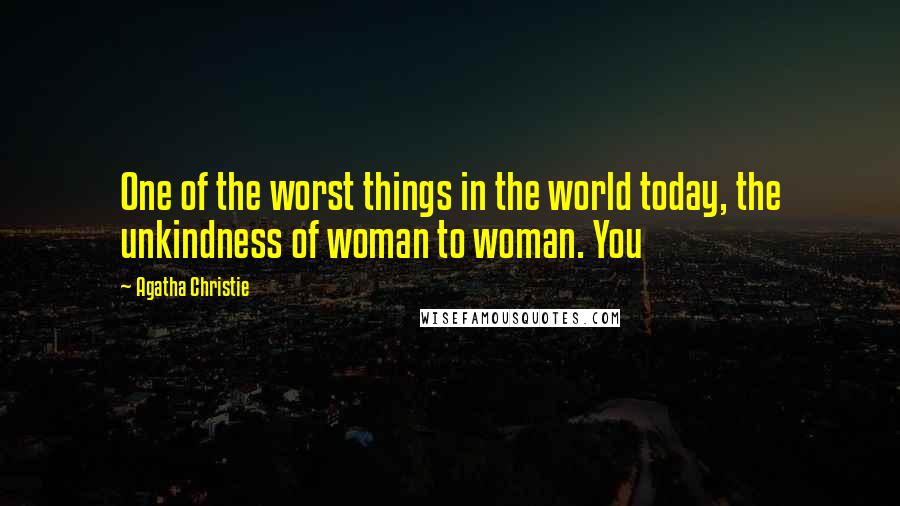 Agatha Christie Quotes: One of the worst things in the world today, the unkindness of woman to woman. You