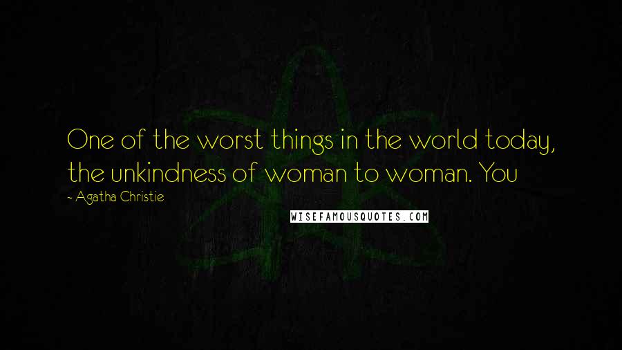 Agatha Christie Quotes: One of the worst things in the world today, the unkindness of woman to woman. You