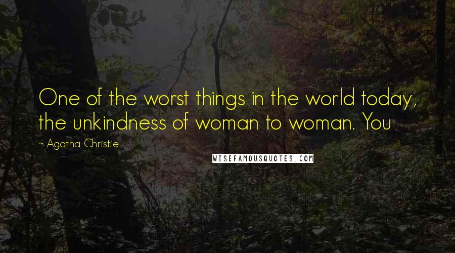 Agatha Christie Quotes: One of the worst things in the world today, the unkindness of woman to woman. You