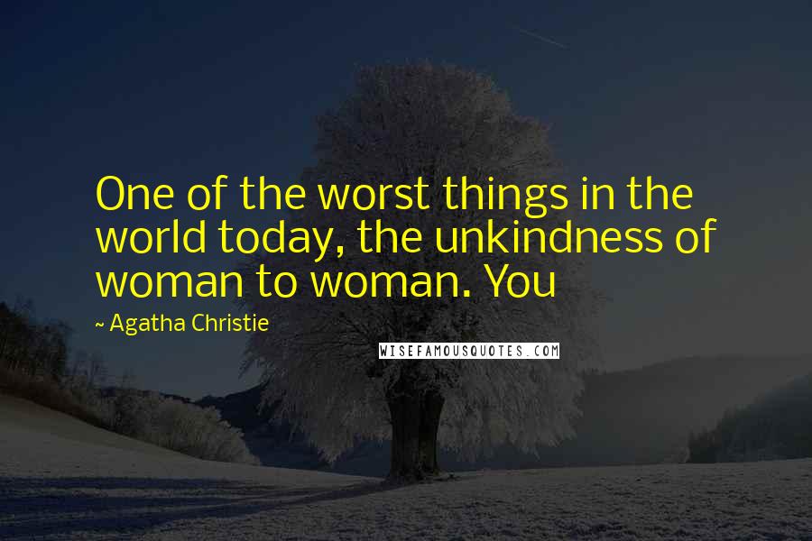 Agatha Christie Quotes: One of the worst things in the world today, the unkindness of woman to woman. You