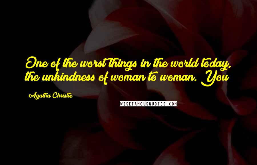 Agatha Christie Quotes: One of the worst things in the world today, the unkindness of woman to woman. You