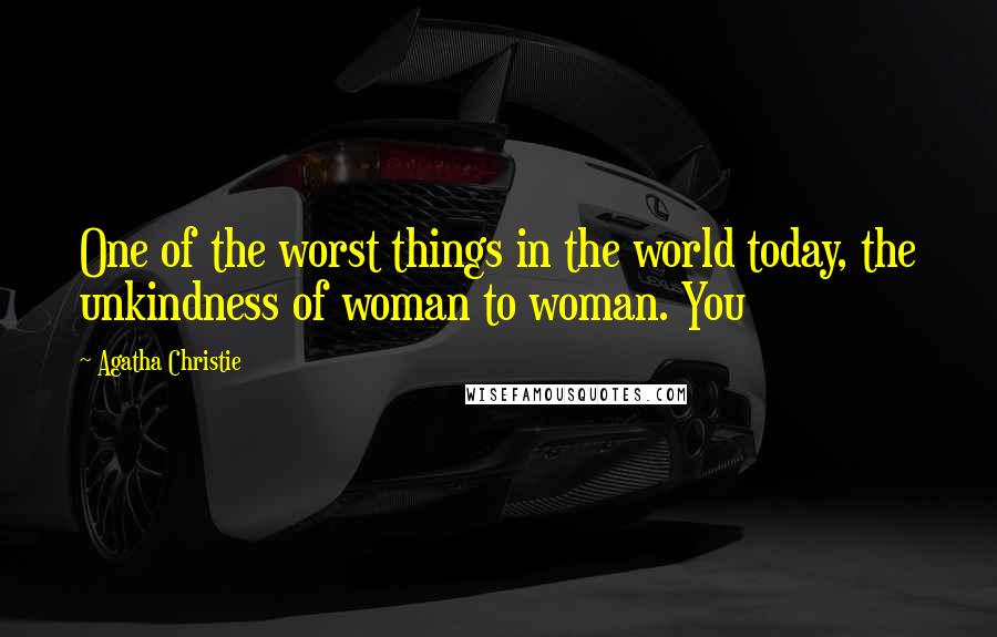 Agatha Christie Quotes: One of the worst things in the world today, the unkindness of woman to woman. You