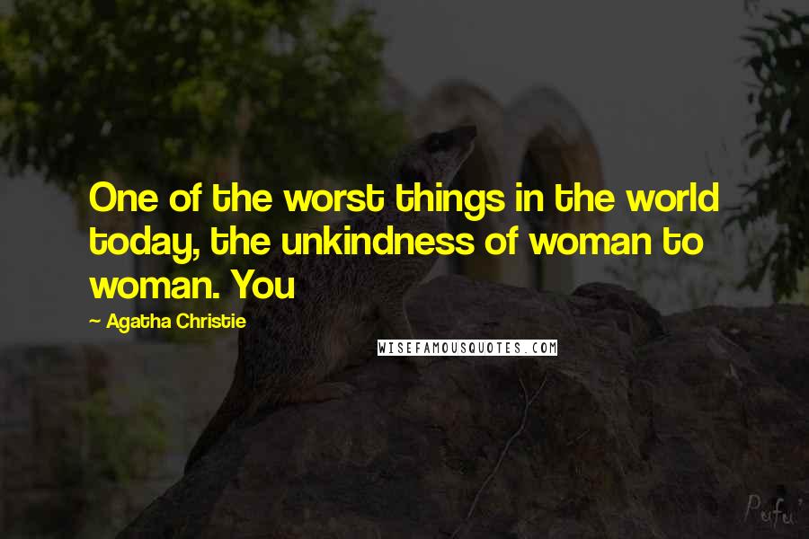 Agatha Christie Quotes: One of the worst things in the world today, the unkindness of woman to woman. You