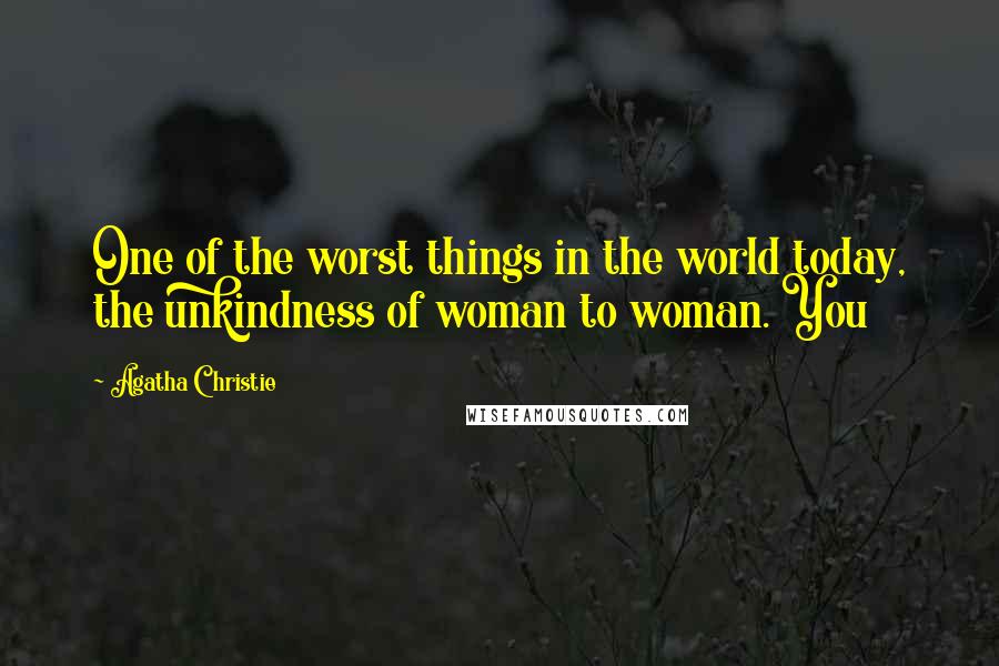 Agatha Christie Quotes: One of the worst things in the world today, the unkindness of woman to woman. You