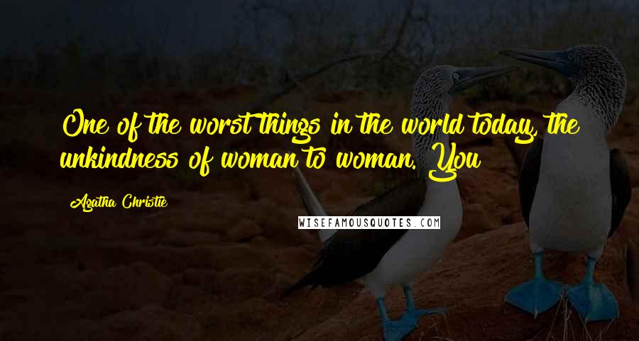 Agatha Christie Quotes: One of the worst things in the world today, the unkindness of woman to woman. You