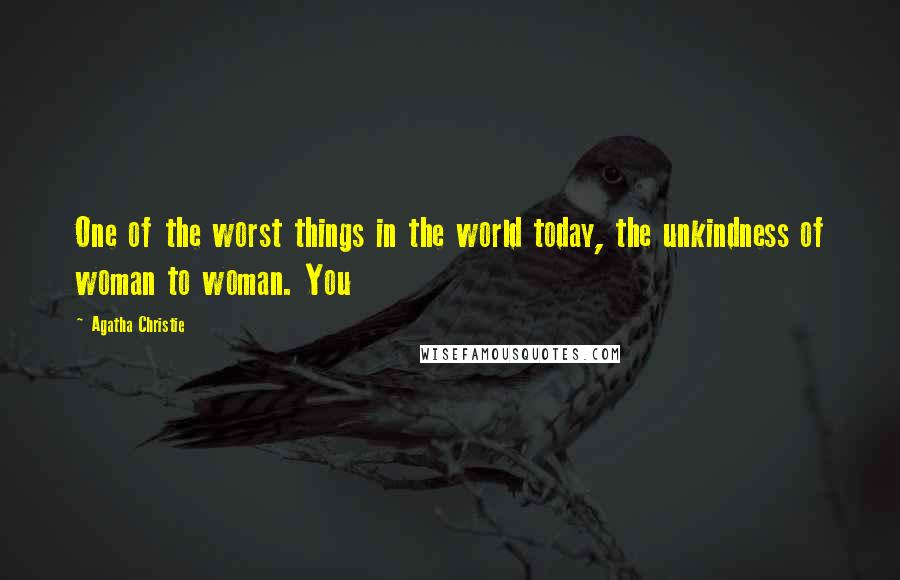 Agatha Christie Quotes: One of the worst things in the world today, the unkindness of woman to woman. You