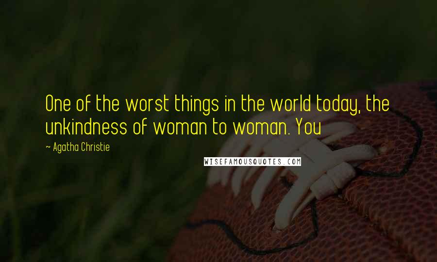 Agatha Christie Quotes: One of the worst things in the world today, the unkindness of woman to woman. You