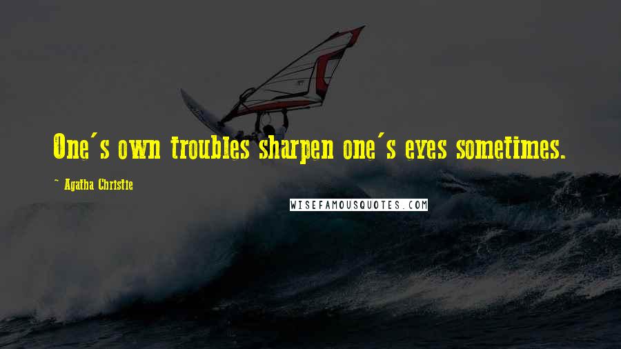 Agatha Christie Quotes: One's own troubles sharpen one's eyes sometimes.