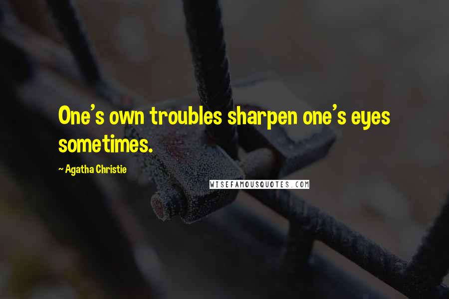 Agatha Christie Quotes: One's own troubles sharpen one's eyes sometimes.