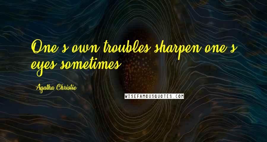 Agatha Christie Quotes: One's own troubles sharpen one's eyes sometimes.