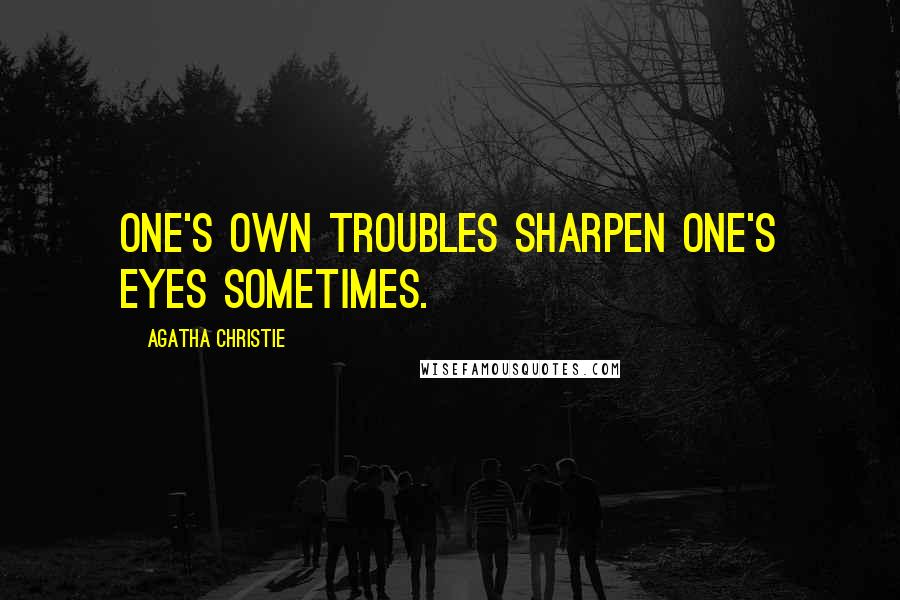 Agatha Christie Quotes: One's own troubles sharpen one's eyes sometimes.