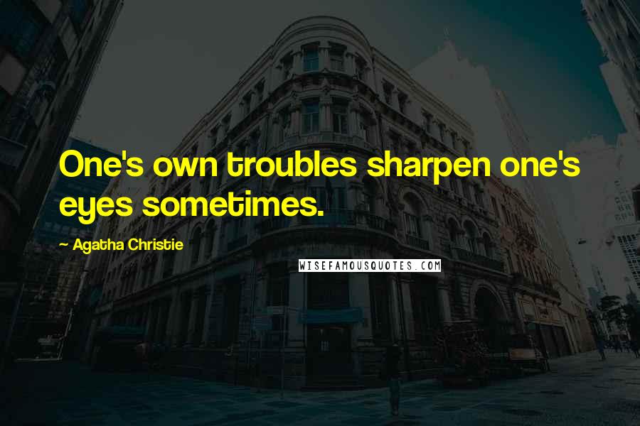 Agatha Christie Quotes: One's own troubles sharpen one's eyes sometimes.