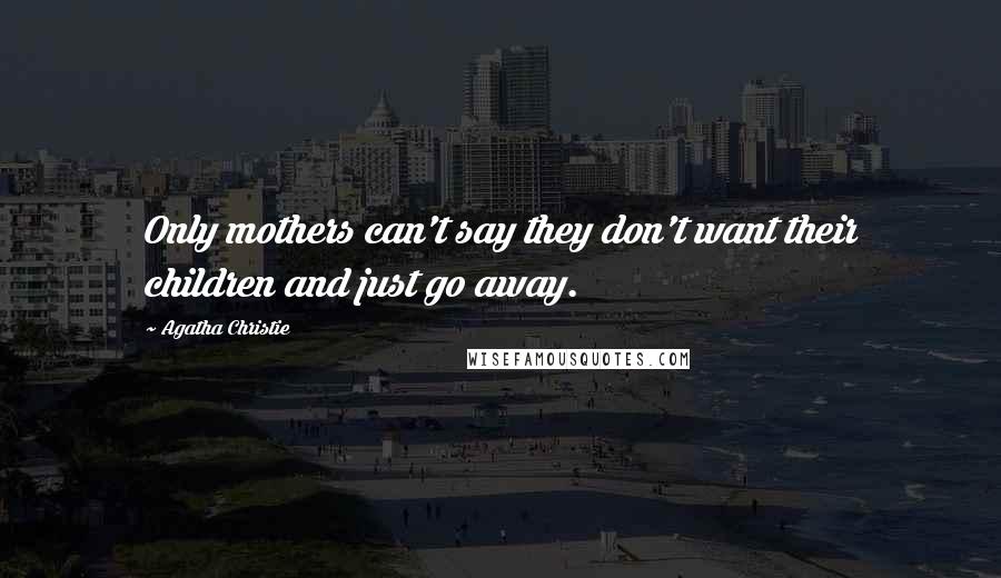 Agatha Christie Quotes: Only mothers can't say they don't want their children and just go away.